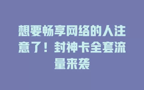 想要畅享网络的人注意了！封神卡全套流量来袭