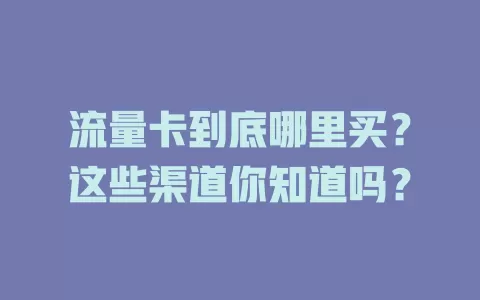 流量卡到底哪里买？这些渠道你知道吗？