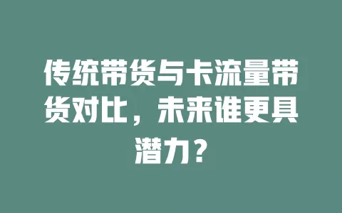 传统带货与卡流量带货对比，未来谁更具潜力？