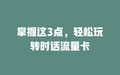 掌握这3点，轻松玩转时话流量卡
