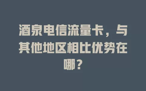 酒泉电信流量卡，与其他地区相比优势在哪？