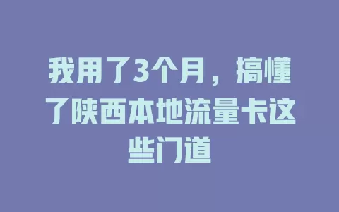 我用了3个月，搞懂了陕西本地流量卡这些门道