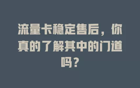 流量卡稳定售后，你真的了解其中的门道吗？