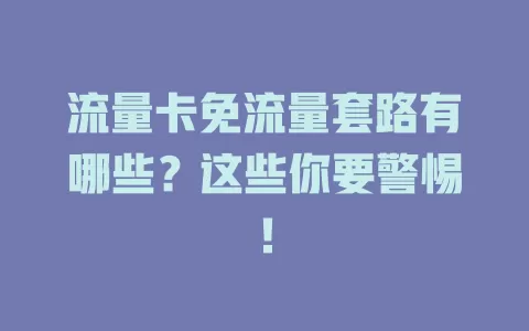 流量卡免流量套路有哪些？这些你要警惕！