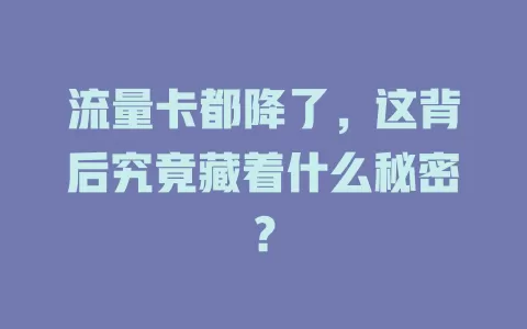 流量卡都降了，这背后究竟藏着什么秘密？