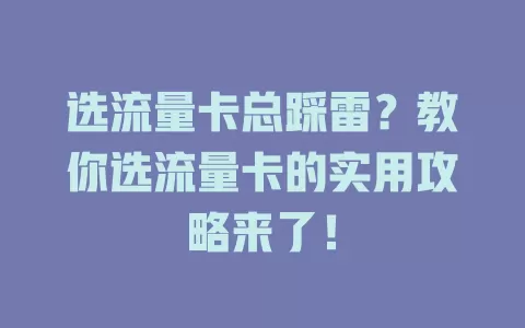 选流量卡总踩雷？教你选流量卡的实用攻略来了！
