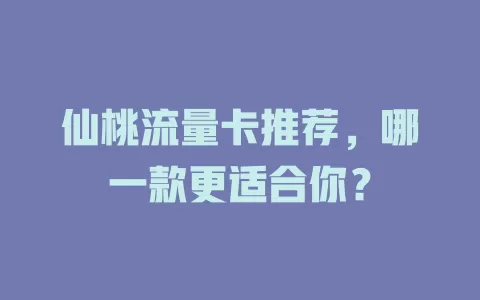 仙桃流量卡推荐，哪一款更适合你？