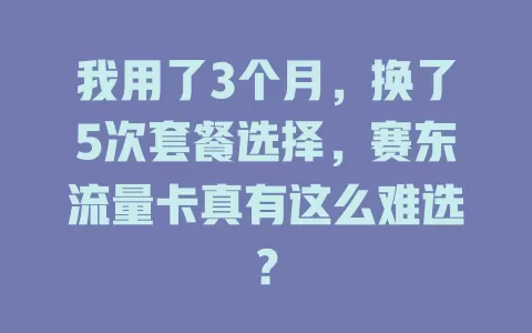 我用了3个月，换了5次套餐选择，赛东流量卡真有这么难选？