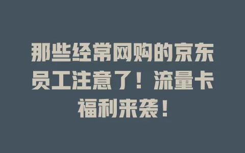 那些经常网购的京东员工注意了！流量卡福利来袭！