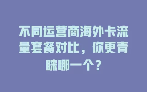 不同运营商海外卡流量套餐对比，你更青睐哪一个？