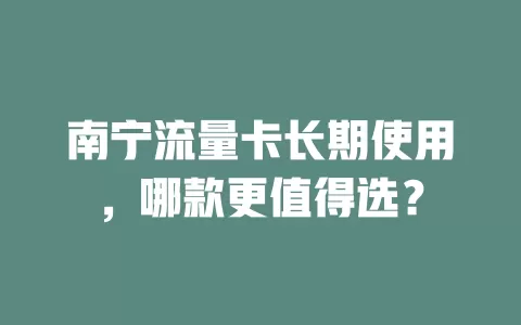 南宁流量卡长期使用，哪款更值得选？