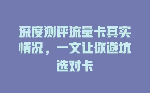 深度测评流量卡真实情况，一文让你避坑选对卡
