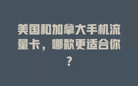 美国和加拿大手机流量卡，哪款更适合你？