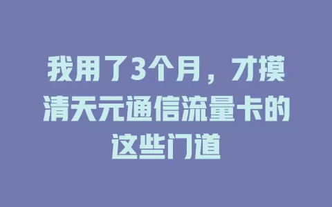 我用了3个月，才摸清天元通信流量卡的这些门道