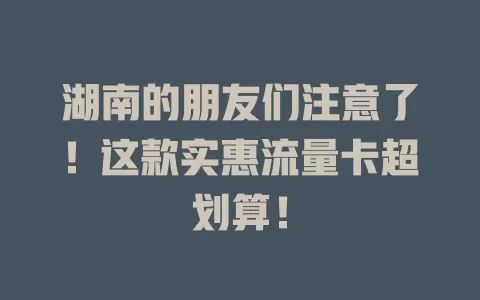 湖南的朋友们注意了！这款实惠流量卡超划算！