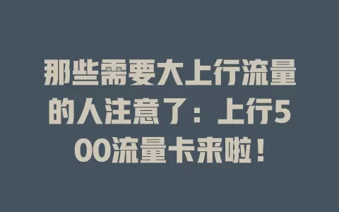 那些需要大上行流量的人注意了：上行500流量卡来啦！