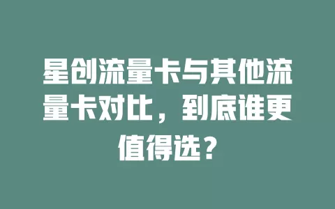 星创流量卡与其他流量卡对比，到底谁更值得选？