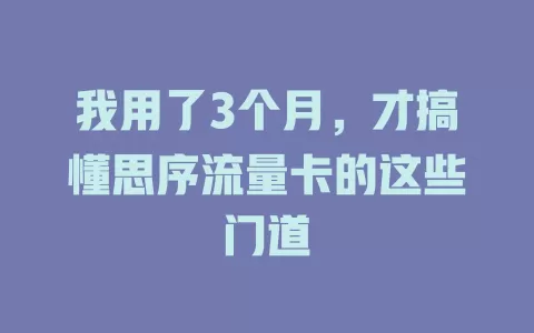 我用了3个月，才搞懂思序流量卡的这些门道