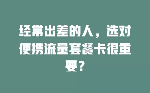 经常出差的人，选对便携流量套餐卡很重要？