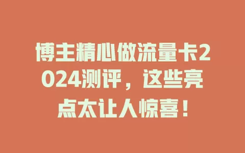 博主精心做流量卡2024测评，这些亮点太让人惊喜！