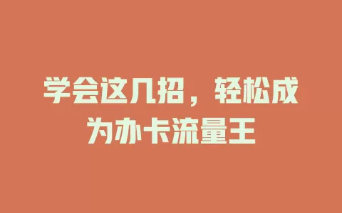 学会这几招，轻松成为办卡流量王