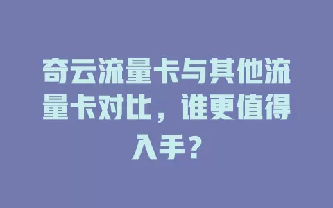 奇云流量卡与其他流量卡对比，谁更值得入手？