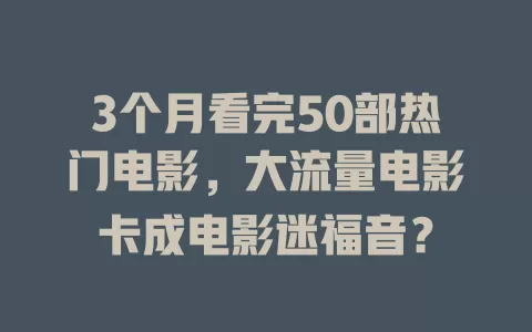 3个月看完50部热门电影，大流量电影卡成电影迷福音？