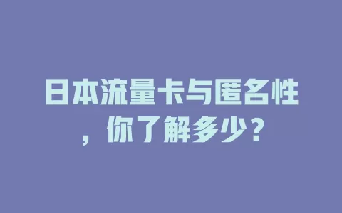 日本流量卡与匿名性，你了解多少？