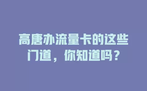 高唐办流量卡的这些门道，你知道吗？