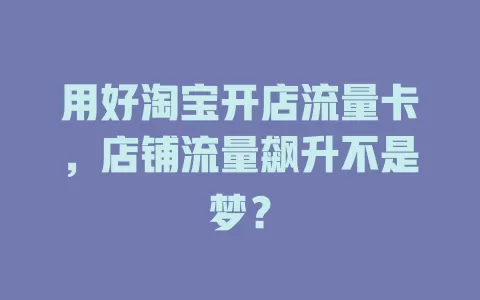 用好淘宝开店流量卡，店铺流量飙升不是梦？