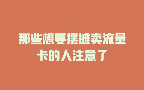 那些想要摆摊卖流量卡的人注意了