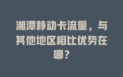 湘潭移动卡流量，与其他地区相比优势在哪？