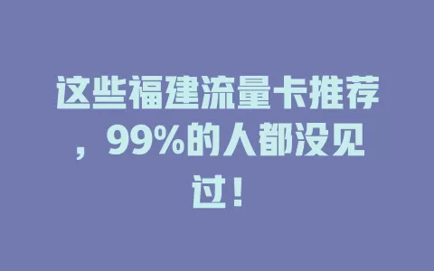 这些福建流量卡推荐，99%的人都没见过！