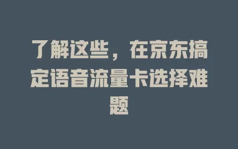 了解这些，在京东搞定语音流量卡选择难题