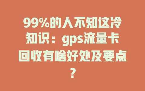 99%的人不知这冷知识：gps流量卡回收有啥好处及要点？