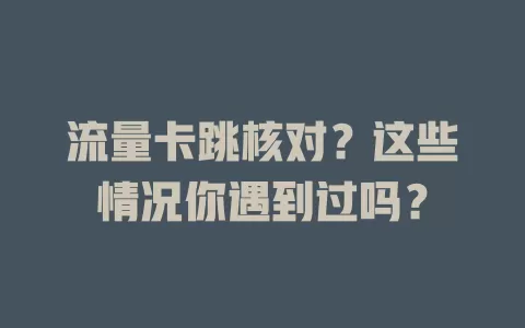 流量卡跳核对？这些情况你遇到过吗？