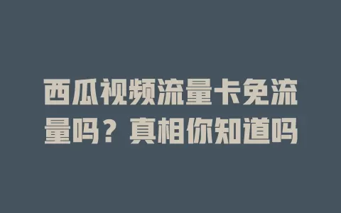 西瓜视频流量卡免流量吗？真相你知道吗