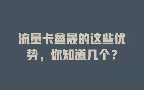 流量卡鑫晟的这些优势，你知道几个？