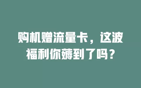 购机赠流量卡，这波福利你薅到了吗？