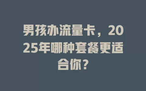 男孩办流量卡，2025年哪种套餐更适合你？