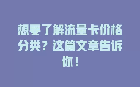 想要了解流量卡价格分类？这篇文章告诉你！