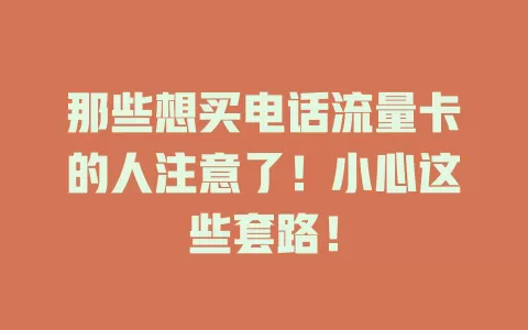 那些想买电话流量卡的人注意了！小心这些套路！