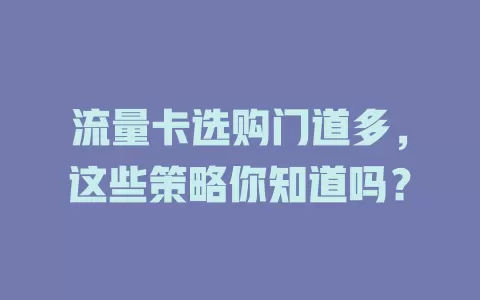 流量卡选购门道多，这些策略你知道吗？