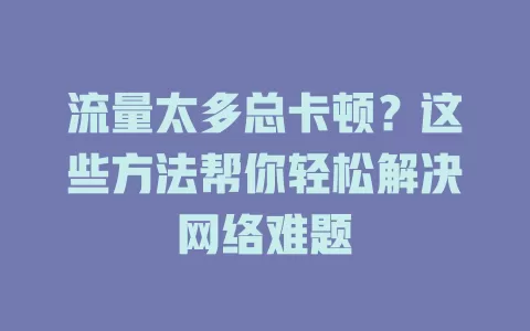 流量太多总卡顿？这些方法帮你轻松解决网络难题