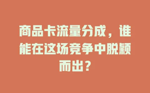 商品卡流量分成，谁能在这场竞争中脱颖而出？