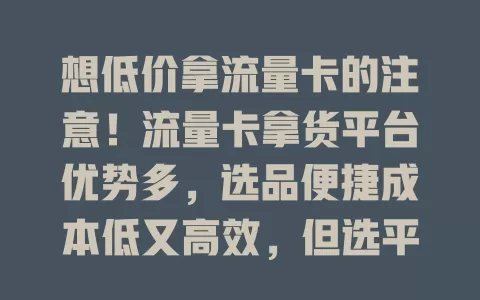 想低价拿流量卡的注意！流量卡拿货平台优势多，选品便捷成本低又高效，但选平台要谨慎，关乎盈利与发展