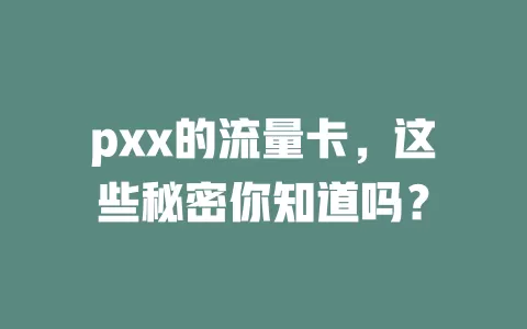 pxx的流量卡，这些秘密你知道吗？