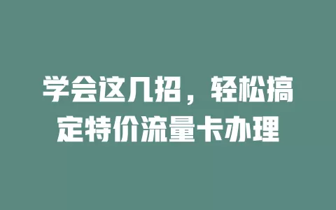 学会这几招，轻松搞定特价流量卡办理