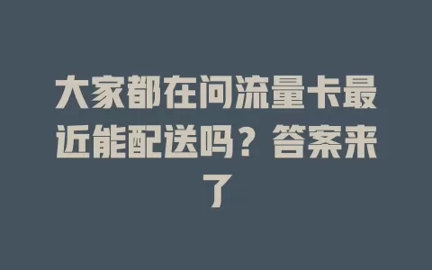 大家都在问流量卡最近能配送吗？答案来了