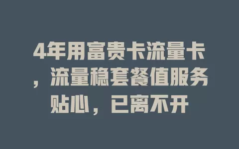 4年用富贵卡流量卡，流量稳套餐值服务贴心，已离不开